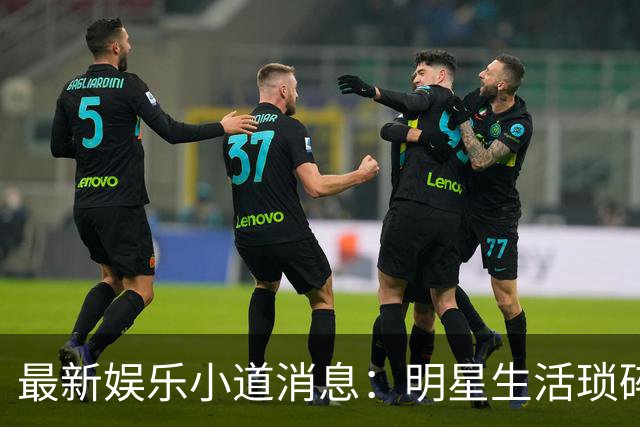 <最新娱乐小道消息：明星生活琐碎见闻>